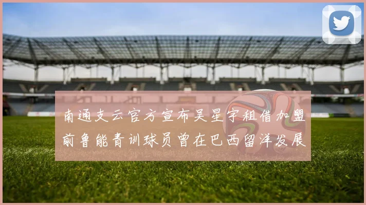 南通支云官方宣布吴星宇租借加盟前鲁能青训球员曾在巴西留洋发展