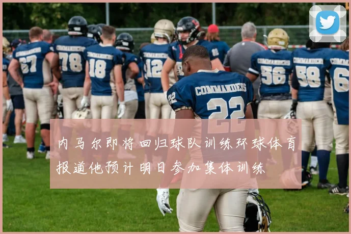 内马尔即将回归球队训练环球体育报道他预计明日参加集体训练