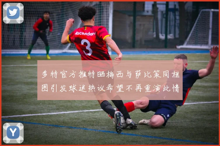 多特官方推特晒梅西与萨比策同框图引发球迷热议希望不再重演此情景