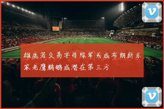 雄鹿若交易字母绿军或成布朗新东家老鹰鹈鹕成潜在第三方