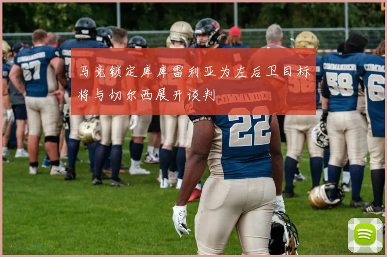 马竞锁定库库雷利亚为左后卫目标将与切尔西展开谈判