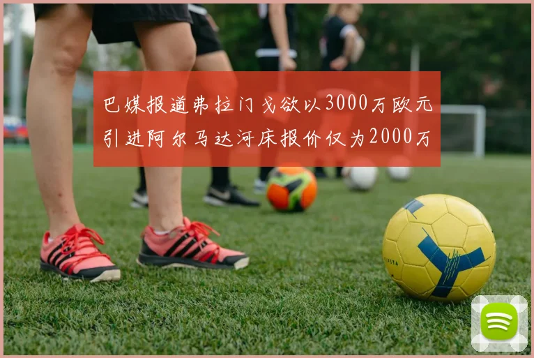 巴媒报道弗拉门戈欲以3000万欧元引进阿尔马达河床报价仅为2000万
