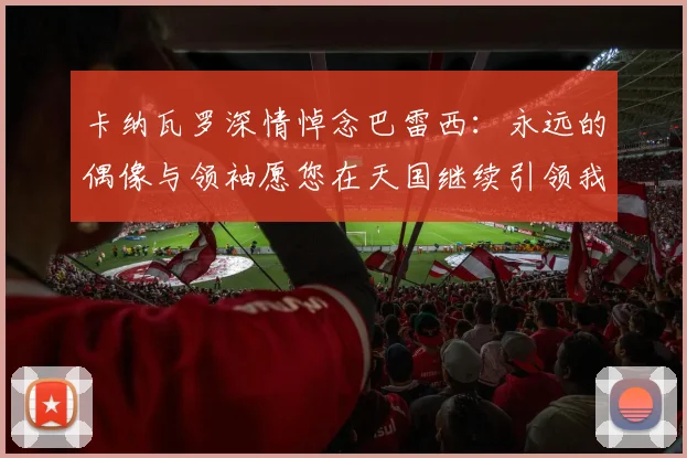 卡纳瓦罗深情悼念巴雷西：永远的偶像与领袖愿您在天国继续引领我们
