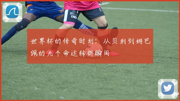 世界杯的传奇时刻：从贝利到姆巴佩的九个命运转折瞬间