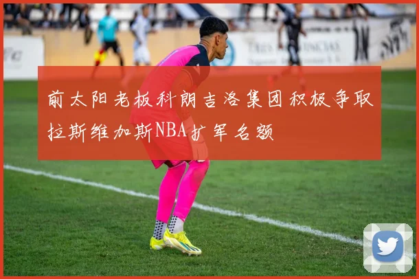 前太阳老板科朗吉洛集团积极争取拉斯维加斯NBA扩军名额